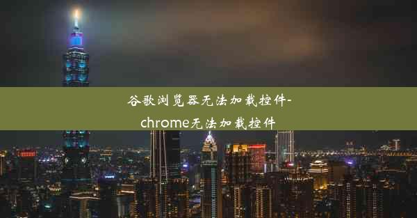 谷歌浏览器无法加载控件-chrome无法加载控件