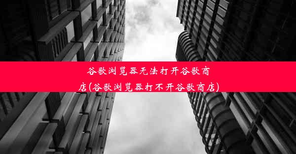 谷歌浏览器无法打开谷歌商店(谷歌浏览器打不开谷歌商店)