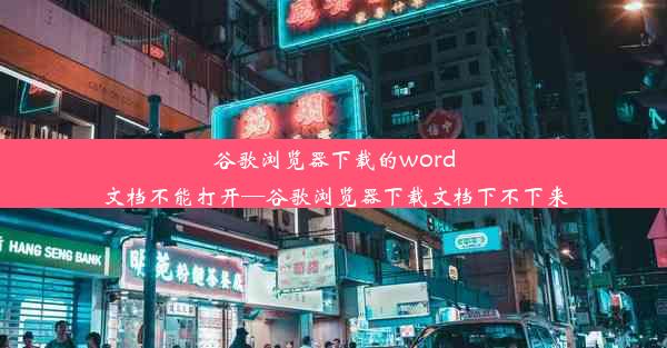 谷歌浏览器下载的word文档不能打开—谷歌浏览器下载文档下不下来