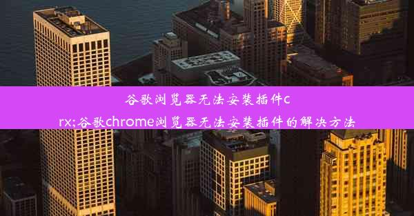 谷歌浏览器无法安装插件crx;谷歌chrome浏览器无法安装插件的解决方法