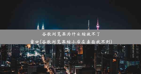 谷歌浏览器为什么缩放不了窗口(谷歌浏览器缩小后在桌面找不到)