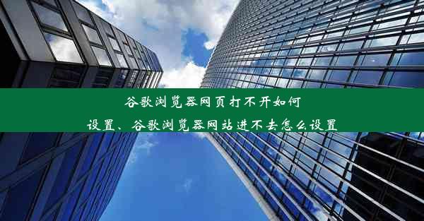 谷歌浏览器网页打不开如何设置、谷歌浏览器网站进不去怎么设置