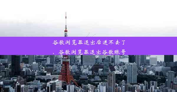 谷歌浏览器退出后进不去了、谷歌浏览器退出谷歌账号