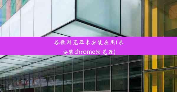 谷歌浏览器未安装应用(未安装chrome浏览器)