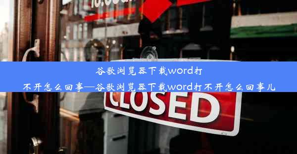 谷歌浏览器下载word打不开怎么回事—谷歌浏览器下载word打不开怎么回事儿