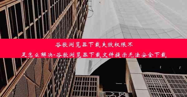 谷歌浏览器下载失败权限不足怎么解决-谷歌浏览器下载文件提示无法安全下载