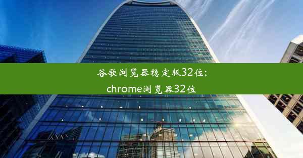 谷歌浏览器稳定版32位;chrome浏览器32位