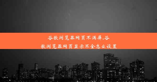 谷歌浏览器网页不满屏,谷歌浏览器网页显示不全怎么设置