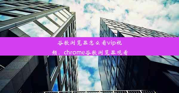 谷歌浏览器怎么看vip视频、chrome谷歌浏览器观看