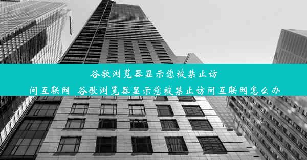 谷歌浏览器显示您被禁止访问互联网_谷歌浏览器显示您被禁止访问互联网怎么办