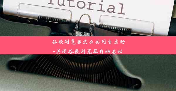 谷歌浏览器怎么关闭自启动-关闭谷歌浏览器自动启动