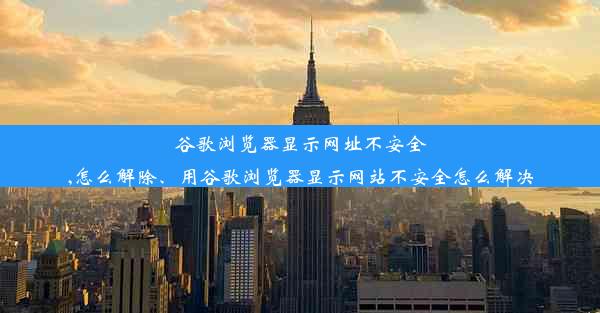 谷歌浏览器显示网址不安全,怎么解除、用谷歌浏览器显示网站不安全怎么解决