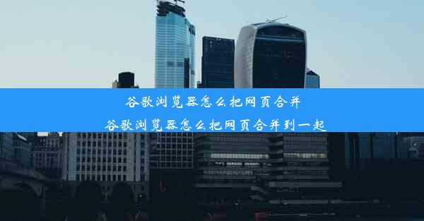 谷歌浏览器怎么把网页合并_谷歌浏览器怎么把网页合并到一起