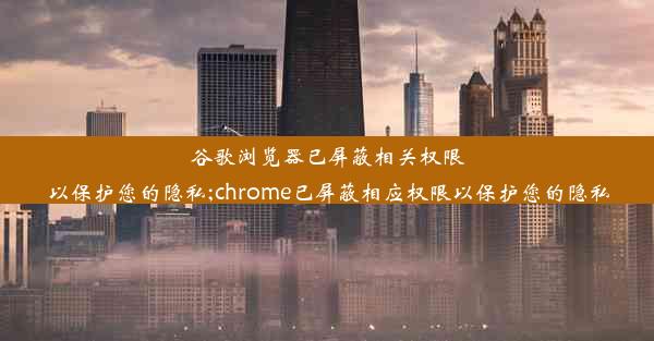 谷歌浏览器已屏蔽相关权限以保护您的隐私;chrome已屏蔽相应权限以保护您的隐私