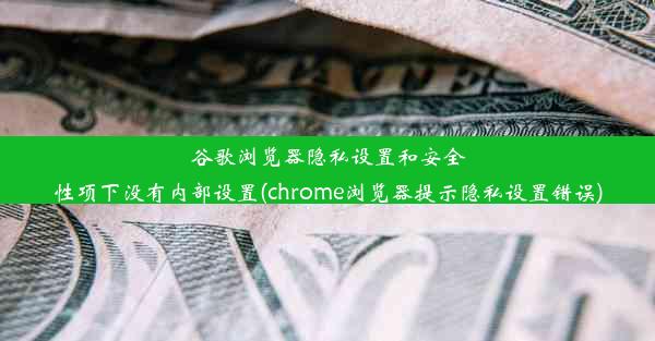 谷歌浏览器隐私设置和安全性项下没有内部设置(chrome浏览器提示隐私设置错误)