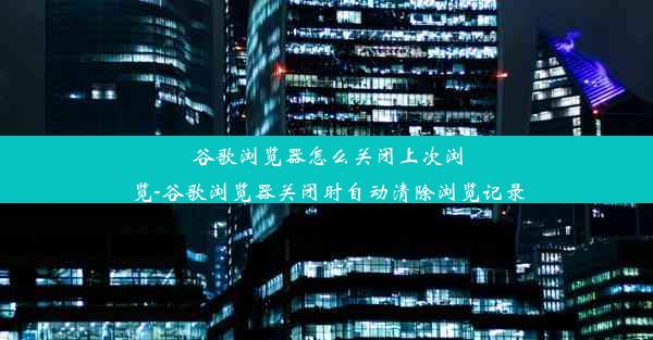 谷歌浏览器怎么关闭上次浏览-谷歌浏览器关闭时自动清除浏览记录