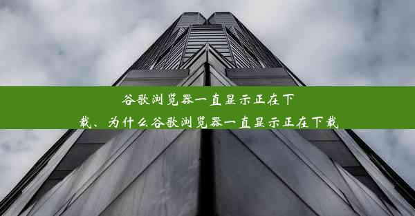 谷歌浏览器一直显示正在下载、为什么谷歌浏览器一直显示正在下载