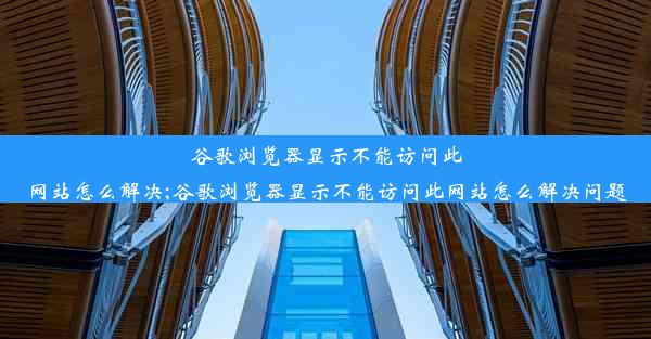 谷歌浏览器显示不能访问此网站怎么解决;谷歌浏览器显示不能访问此网站怎么解决问题