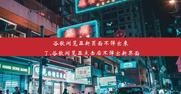 谷歌浏览器新页面不弹出来了,谷歌浏览器点击后不弹出新界面