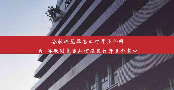 谷歌浏览器怎么打开多个网页_谷歌浏览器如何设置打开多个窗口