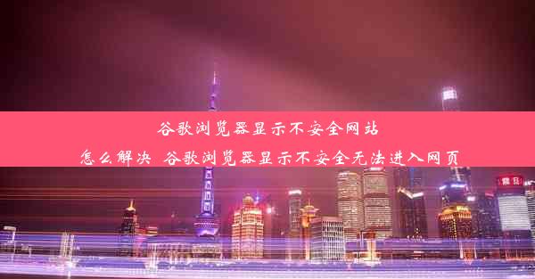 谷歌浏览器显示不安全网站怎么解决_谷歌浏览器显示不安全无法进入网页