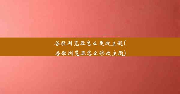 谷歌浏览器怎么更改主题(谷歌浏览器怎么修改主题)