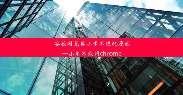 谷歌浏览器小米不适配原因—小米不能用chrome