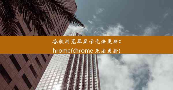 谷歌浏览器显示无法更新chrome(chrome 无法更新)