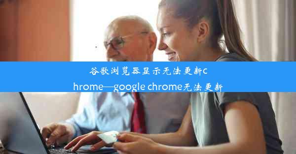 谷歌浏览器显示无法更新chrome—google chrome无法更新