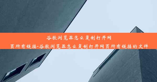 谷歌浏览器怎么复制打开网页所有链接-谷歌浏览器怎么复制打开网页所有链接的文件