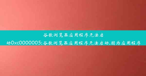 谷歌浏览器应用程序无法启动0xc0000005;谷歌浏览器应用程序无法启动,因为应用程序