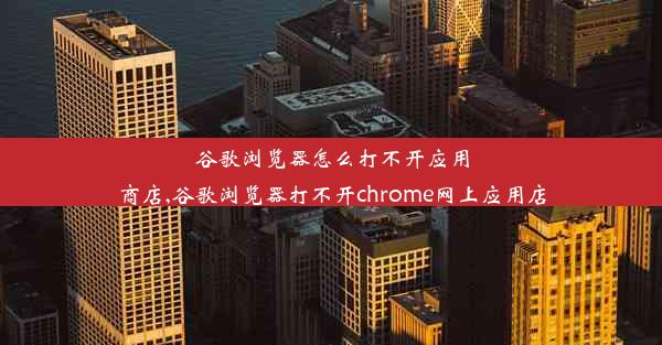 谷歌浏览器怎么打不开应用商店,谷歌浏览器打不开chrome网上应用店