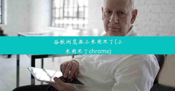 谷歌浏览器小米用不了(小米用不了chrome)