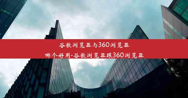 谷歌浏览器与360浏览器哪个好用-谷歌浏览器跟360浏览器