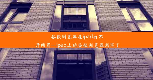 谷歌浏览器在ipad打不开网页—ipad上的谷歌浏览器用不了