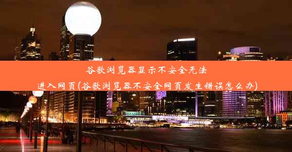 谷歌浏览器显示不安全无法进入网页(谷歌浏览器不安全网页发生错误怎么办)