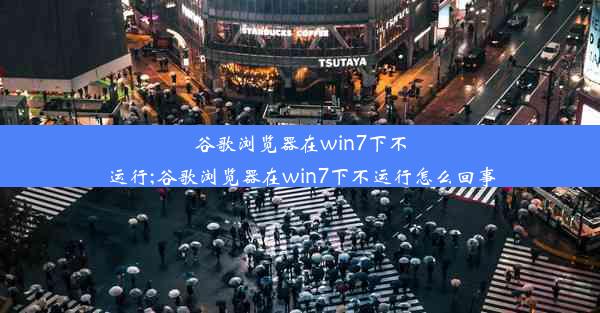 谷歌浏览器在win7下不运行;谷歌浏览器在win7下不运行怎么回事