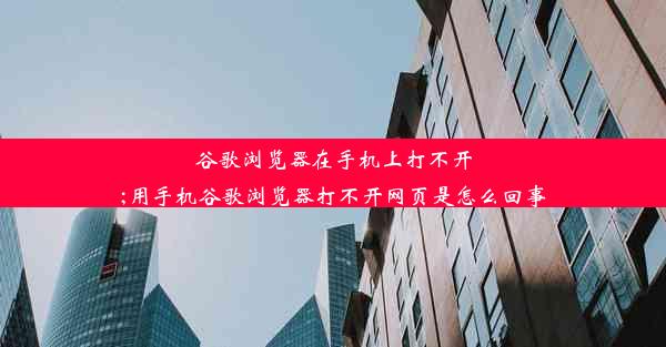 谷歌浏览器在手机上打不开;用手机谷歌浏览器打不开网页是怎么回事