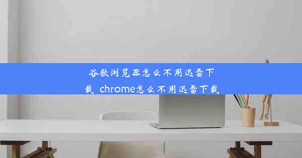 谷歌浏览器怎么不用迅雷下载_chrome怎么不用迅雷下载