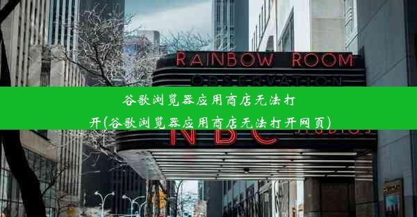 谷歌浏览器应用商店无法打开(谷歌浏览器应用商店无法打开网页)