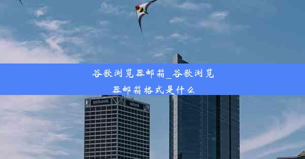 谷歌浏览器邮箱_谷歌浏览器邮箱格式是什么