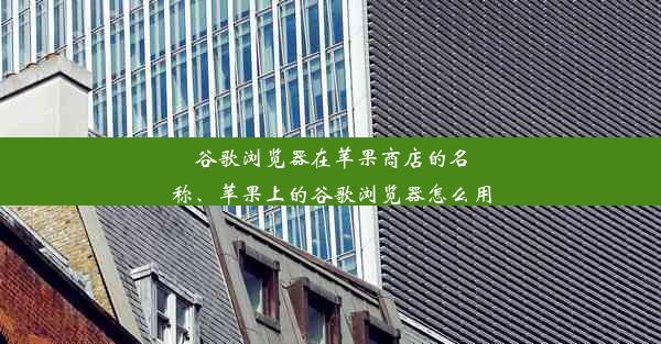 谷歌浏览器在苹果商店的名称、苹果上的谷歌浏览器怎么用