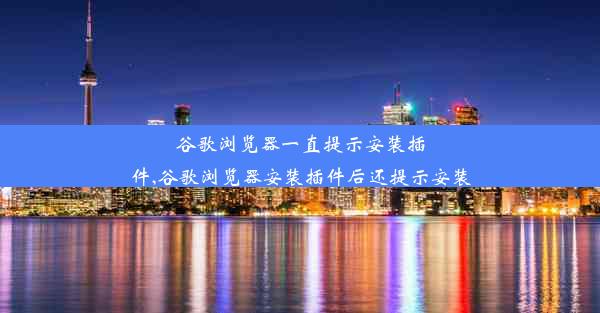 谷歌浏览器一直提示安装插件,谷歌浏览器安装插件后还提示安装