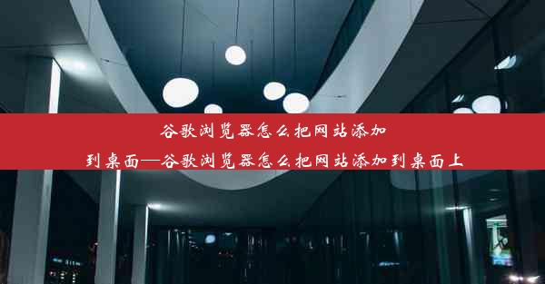 谷歌浏览器怎么把网站添加到桌面—谷歌浏览器怎么把网站添加到桌面上