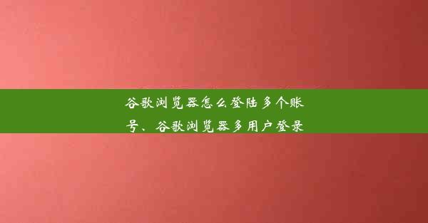 谷歌浏览器怎么登陆多个账号、谷歌浏览器多用户登录