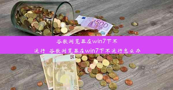 谷歌浏览器在win7下不运行_谷歌浏览器在win7下不运行怎么办