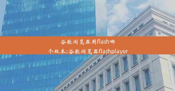 谷歌浏览器用flash哪个版本;谷歌浏览器flashplayer