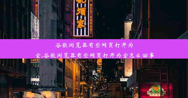 谷歌浏览器有些网页打开为空,谷歌浏览器有些网页打开为空怎么回事