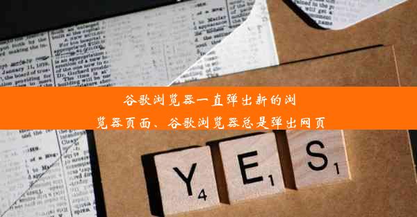 谷歌浏览器一直弹出新的浏览器页面、谷歌浏览器总是弹出网页