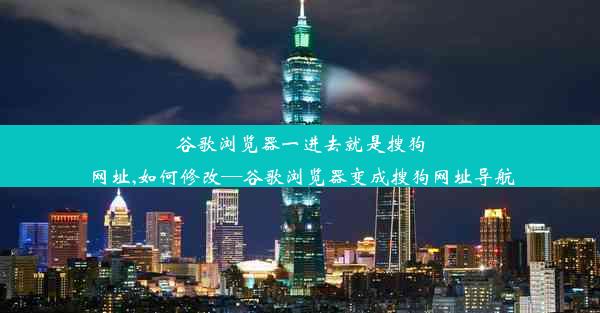 谷歌浏览器一进去就是搜狗网址,如何修改—谷歌浏览器变成搜狗网址导航